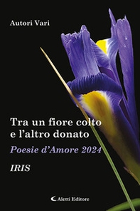 Tra un fiore colto e l'altro donato. Iris. Poesie d'amore - Librerie.coop
