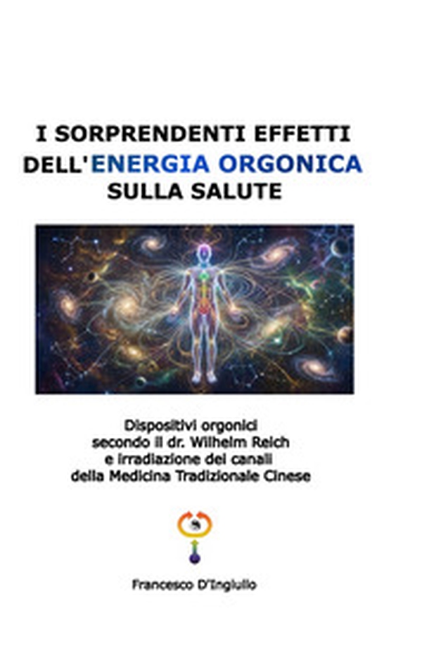 I sorprendenti effetti dell'energia orgonica sulla salute. Dispositivi orgonici secondo il dr. Wilhelm Reich e irradiazione dei canali della medicina tradizionale cinese - Librerie.coop