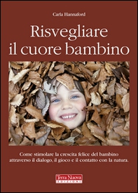 Risvegliare il cuore bambino. Come stimolare la crescita felice del bambino attraverso il dialogo, il gioco e il contatto con la natura - Librerie.coop