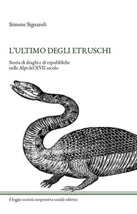 L'ultimo degli Etruschi. Storia di draghi e di repubbliche nelle Alpi del XVII secolo - Librerie.coop