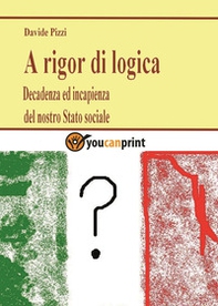 A rigor di logica. Decadenza ed incapienza del nostro stato sociale - Librerie.coop
