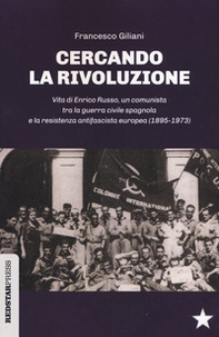 Cercando la rivoluzione. Vita di Enrico Russo, un comunista tra la guerra civile spagnola e la resistenza antifascista europea (1895-1973) - Librerie.coop
