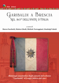 Garibaldi a Brescia. Nel 160° dell'Unità d'Italia (rist. anast. degli estratti di «Garibaldi» di Luigi Caldera, 1907) - Librerie.coop