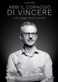 Abbi il coraggio di vincere. Il mio viaggio verso la serenità - Librerie.coop