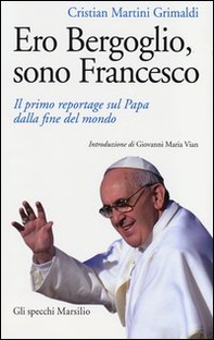 Ero Bergoglio, sono Francesco. Il primo reportage sul papa dalla fine del mondo - Librerie.coop