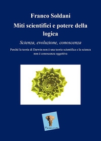Miti scientifici e potere della logica. Scienza, evoluzione, conoscenza. Perché la teoria di Darwin non è una teoria scientifica e la scienza non è conoscenza oggettiva - Librerie.coop