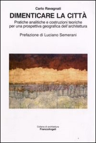Dimenticare la città. Pratiche analitiche e costruzioni teoriche per una prospettiva geografica dell'architettura - Librerie.coop