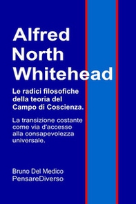 Alfred North Whitehead. Le radici filosofiche della teoria del campo di coscienza. La transizione costante come via d'accesso alla consapevolezza universale - Librerie.coop