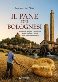 Il pane dei bolognesi. Contadini, mugnai e panettieri: storia, cultura e ricette della tradizione felsinea - Librerie.coop