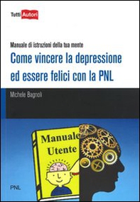 Come vincere la depressione ed essere felici con la PNL. Manuale di istruzioni della tua mente - Librerie.coop