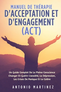 Manuel de thérapie d'acceptation et d'engagement (ACT). Un guide complete de la pleine conscience changer et guérir l'anxiété, la dépression, les crises de panique et la colére - Librerie.coop