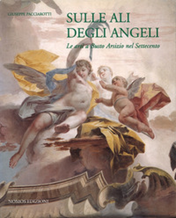Sulle ali degli angeli. Le arti a Busto Arsizio nel Settecento - Librerie.coop Sulle ali degli angeli. Le arti a Busto Arsizio nel Settecento - Librerie.coop