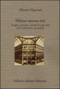 Milano ancora ieri. Luoghi, persone, ricordi di una città che è diventata metropoli - Librerie.coop