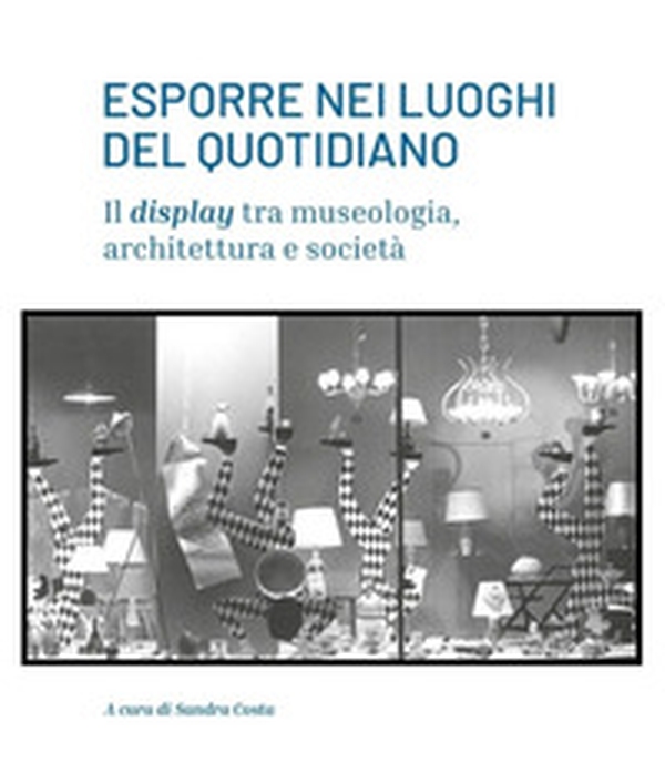 Esporre nei luoghi del quotidiano. Il display tra museologia, architettura e società - Librerie.coop Esporre nei luoghi del quotidiano. Il display tra museologia, architettura e società - Librerie.coop
