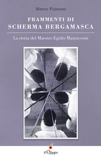 Frammenti di scherma bergamasca. La storia del maestro Egidio Mazzucconi - Librerie.coop