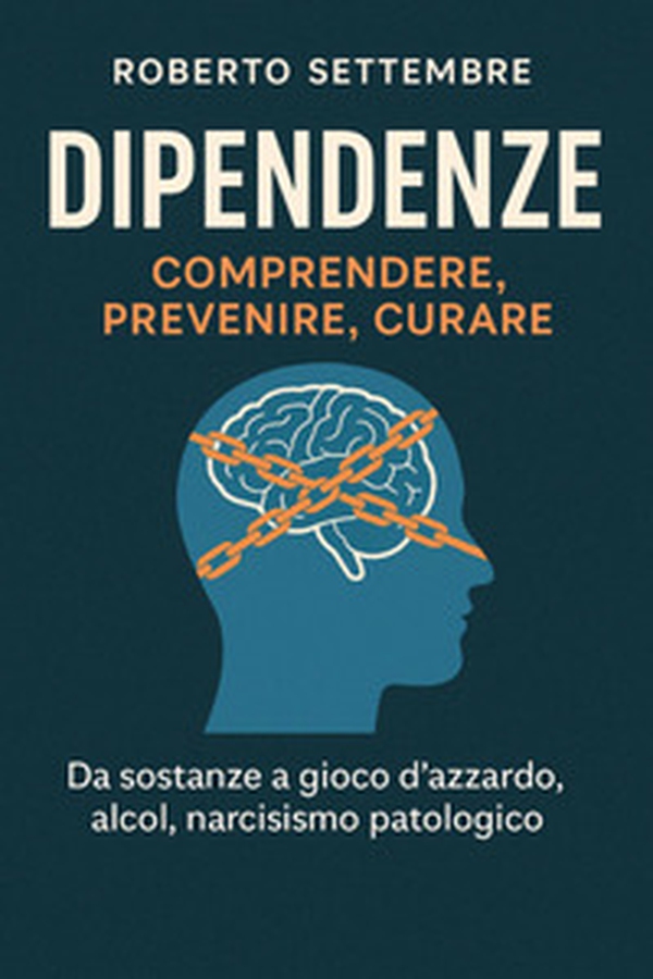 Dipendenze: comprendere, prevenire, curare. Da sostanze a gioco d'azzardo, alcol, narcisismo patologico - Librerie.coop