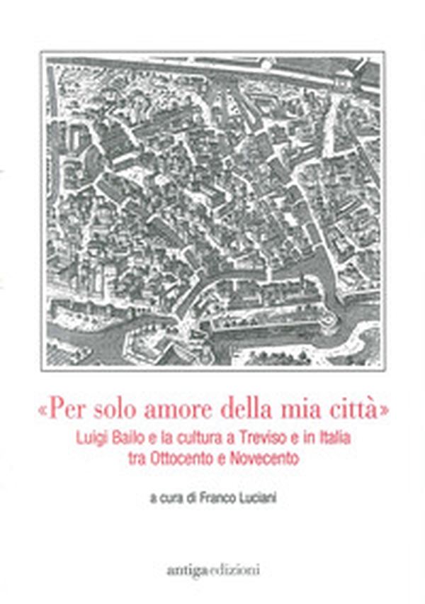 «Per solo amore della mia città» Luigi Bailo e la cultura a Treviso e in Italia tra Ottocento e Novecento - Librerie.coop «Per solo amore della mia città» Luigi Bailo e la cultura a Treviso e in Italia tra Ottocento e Novecento - Librerie.coop