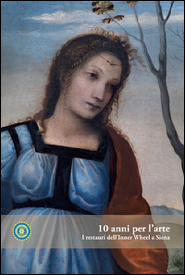 10 anni per l'arte. I restauri dell'Inner Whell a Siena - Librerie.coop 10 anni per l'arte. I restauri dell'Inner Whell a Siena - Librerie.coop