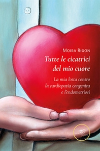 Tutte le cicatrici del mio cuore. La mia lotta contro la cardiopatia congenita e l'endometriosi - Librerie.coop