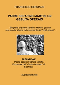 Padre Serafino Martini un gesuita operaio. Biografia di padre Serafino Martini, gesuita. Una analisi storica del movimento dei «preti operai» . - Librerie.coop