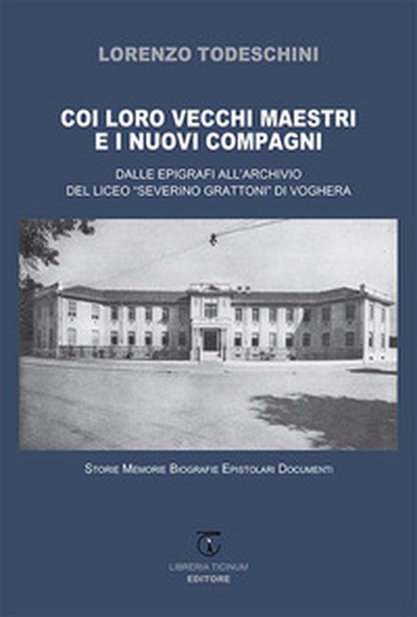 Coi loro vecchi maestri e i nuovi compagni. Dalle epigrafi all'archivio del Liceo «Severino Grattoni» di Voghera. Storie memorie biografie epistolari documenti - Librerie.coop