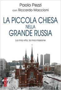 La piccola Chiesa nella grande Russia. La mia vita, la mia missione - Librerie.coop