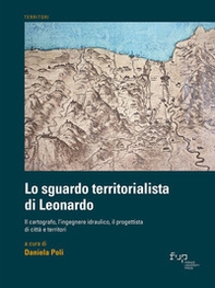 Lo sguardo territorialista di Leonardo. Il cartografo, l'ingegnere idraulico, il progettista di città e territori - Librerie.coop