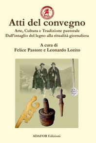 Atti del convegno. Arte, cultura e tradizione pastorale. Dall'intaglio del legno alla ritualità giornaliera. Un approccio demo-etno-antropologico dall'antichità ad oggi - Librerie.coop