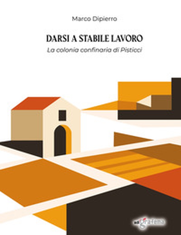 Darsi a stabile lavoro. La colonia confinaria di Pisticci - Librerie.coop