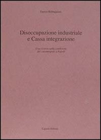 Disoccupazione industriale e Cassa integrazione. Una ricerca sulla condizione dei cassintegrati a Napoli - Librerie.coop