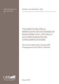 Una rilettura della spiritualità di San Stanislao Papczy?ski (1631-1701) nella luce dell'Immacolata Concezione di Maria. Verso la riscoperta del carisma della Congregazione dei Chierici Mariani - Librerie.coop