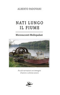 Nati lungo il fiume. Microracconti mediopadani. Piccole narrazioni con immagini d'autore e colonna sonora - Librerie.coop