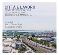 Città e lavoro. Spazi, attori e pratiche della transizione tra Mestre e Marghera - Librerie.coop