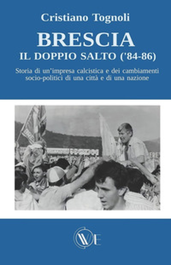 Brescia, il doppio salto ('84-86). Storia di un'impresa calcistica e dei cambiamenti socio-politici di una città e di una nazione - Librerie.coop