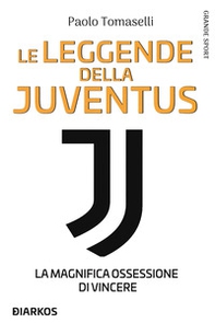 Le leggende della Juventus. La magnifica ossessione di vincere - Librerie.coop