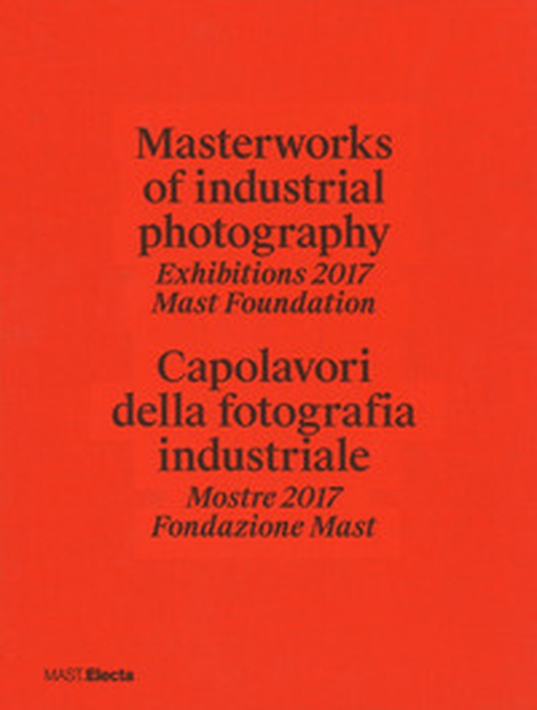 Masterworks of industrial photography. Exhibitions 2017 Mast Foundation-Capolavori della fotografia industriale. Mostre 2017 Fondazione Mast - Librerie.coop Masterworks of industrial photography. Exhibitions 2017 Mast Foundation-Capolavori della fotografia industriale. Mostre 2017 Fondazione Mast - Librerie.coop