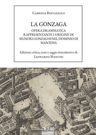 La Gonzaga. Opera drammatica rappresentante l'origine de Signori Gonzaghi nel dominio di Mantova - Librerie.coop
