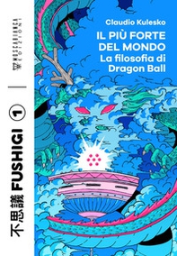 Il più forte del mondo. La filosofia di Dragon Ball - Librerie.coop