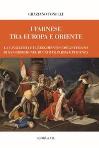 I Farnese tra Europa e Oriente. La Cavalleria e il Reggimento Costantiniano di san Giorgio nel ducato di Parma e Piacenza - Librerie.coop