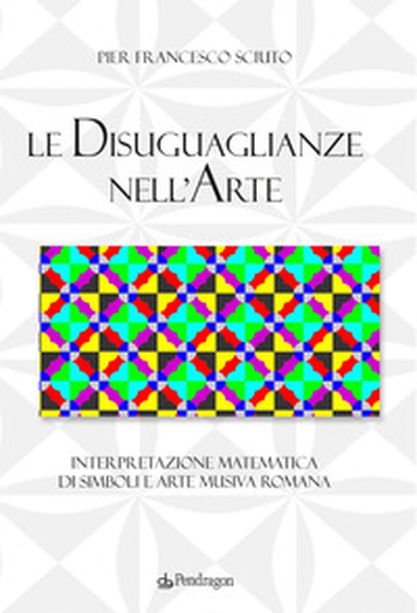 Le disuguaglianze nell'arte. Interpretazione matematica di simboli e arte musiva romana - Librerie.coop Le disuguaglianze nell'arte. Interpretazione matematica di simboli e arte musiva romana - Librerie.coop