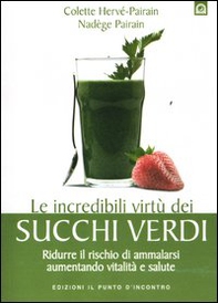 Le incredibili virtù dei succhi verdi. Ridurre il rischio di ammalarsi aumentando vitalità e salute - Librerie.coop