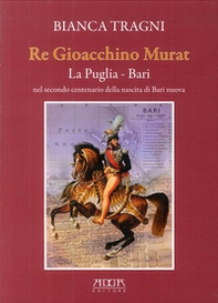 Re Gioacchino Murat. La Puglia. Bari nel secondo centenario della nascita di Bari nuova - Librerie.coop
