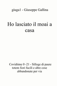 Ho lasciato il moai a casa. Covidtime 0 -21. Silloge di paure totem fiori fucili e altre cose abbandonate per via - Librerie.coop