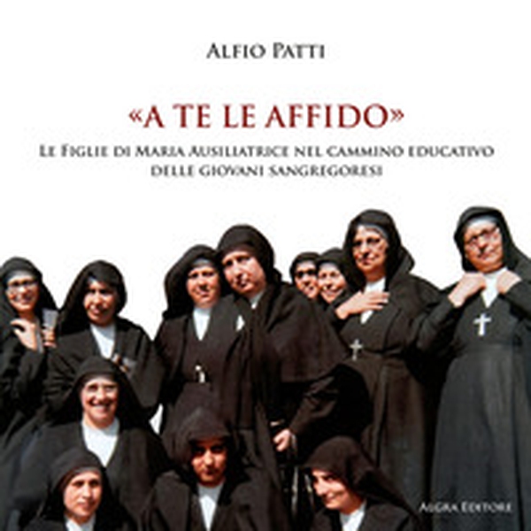 A te le affido. Le figlie di Maria Ausiliatrice nel cammino educativo delle giovani sangregoresi - Librerie.coop
