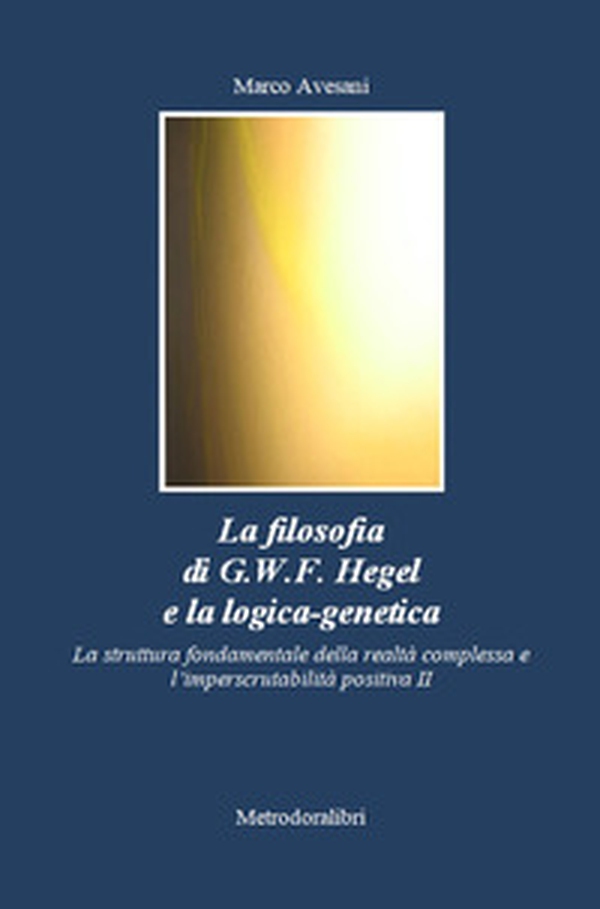 La filosofia di G.W.F. Hegel e la logica-genetica. La struttura fondamentale della realtà complessa e l'imperscrutabilità positiva - Librerie.coop La filosofia di G.W.F. Hegel e la logica-genetica. La struttura fondamentale della realtà complessa e l'imperscrutabilità positiva - Librerie.coop