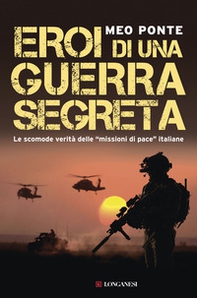 Eroi di una guerra segreta. Le scomode verità delle «missioni di pace» italiane - Librerie.coop