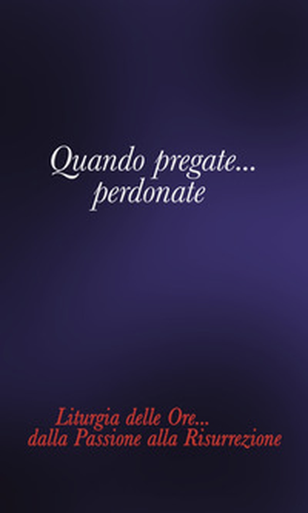 Quando pregate... Perdonate. Liturgia delle ore... Dalla Passione alla Risurrezione - Librerie.coop Quando pregate... Perdonate. Liturgia delle ore... Dalla Passione alla Risurrezione - Librerie.coop