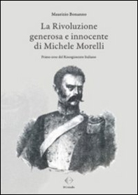 La rivoluzione generosa e innocente di Michele Morelli. Primo eroe del Risorgimento italiano - Librerie.coop La rivoluzione generosa e innocente di Michele Morelli. Primo eroe del Risorgimento italiano - Librerie.coop