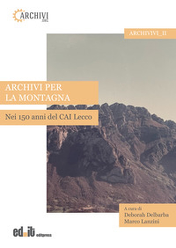 Archivi per la montagna. Nei 150 anni del CAI Lecco - Librerie.coop Archivi per la montagna. Nei 150 anni del CAI Lecco - Librerie.coop