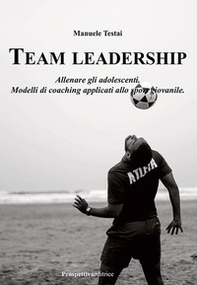 Team Leadership. Allenare gli adolescenti. Modelli di coaching applicati allo sport giovanile - Librerie.coop